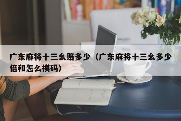 广东麻将十三幺赔多少(广东麻将十三幺多少倍和怎么摸码)