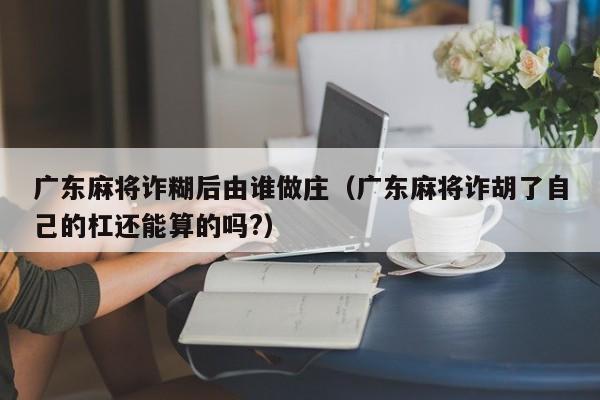 广东麻将诈糊后由谁做庄(广东麻将诈胡了自己的杠还能算的吗?)