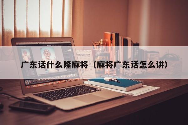 广东话什么隆麻将(麻将广东话怎么讲)