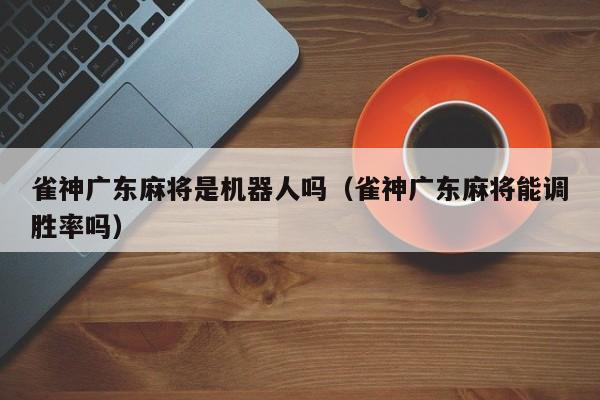 雀神广东麻将是机器人吗(雀神广东麻将能调胜率吗)