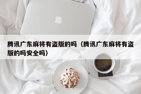 腾讯广东麻将有盗版的吗(腾讯广东麻将有盗版的吗安全吗)