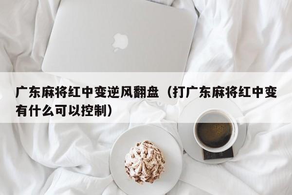 广东麻将红中变逆风翻盘(打广东麻将红中变有什么可以控制)