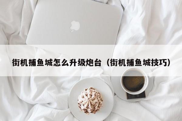 街机捕鱼城怎么升级炮台(街机捕鱼城技巧)