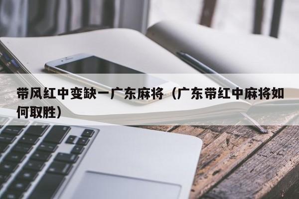 带风红中变缺一广东麻将(广东带红中麻将如何取胜)