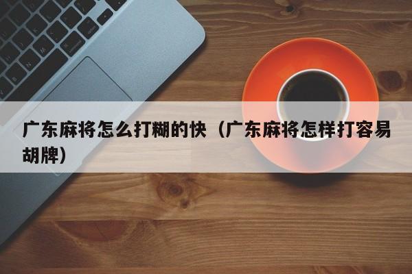 广东麻将怎么打糊的快(广东麻将怎样打容易胡牌)