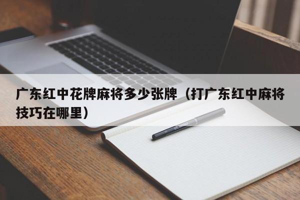 广东红中花牌麻将多少张牌(打广东红中麻将技巧在哪里)