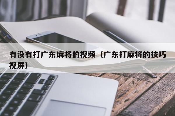 有没有打广东麻将的视频(广东打麻将的技巧视屏)