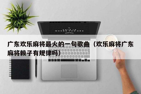广东欢乐麻将最火的一句歌曲(欢乐麻将广东麻将赖子有规律吗)