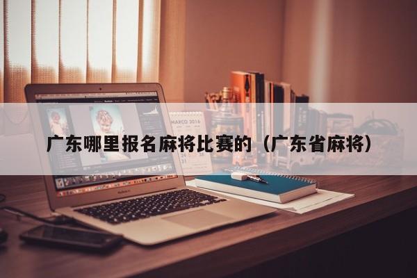 广东哪里报名麻将比赛的(广东省麻将)