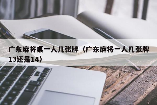 广东麻将桌一人几张牌(广东麻将一人几张牌13还是14)