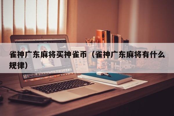 雀神广东麻将买神雀币(雀神广东麻将有什么规律)