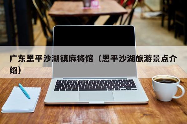 广东恩平沙湖镇麻将馆(恩平沙湖旅游景点介绍)