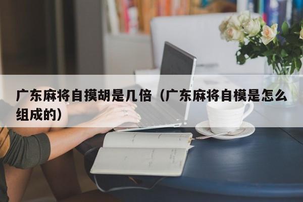 广东麻将自摸胡是几倍(广东麻将自模是怎么组成的)