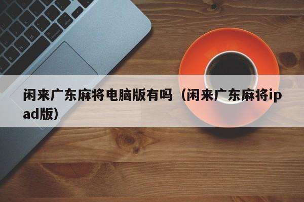 闲来广东麻将电脑版有吗(闲来广东麻将ipad版)
