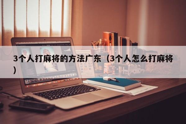 3个人打麻将的方法广东(3个人怎么打麻将)