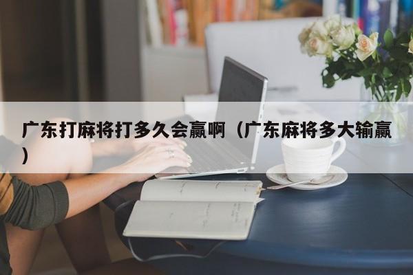 广东打麻将打多久会赢啊(广东麻将多大输赢)