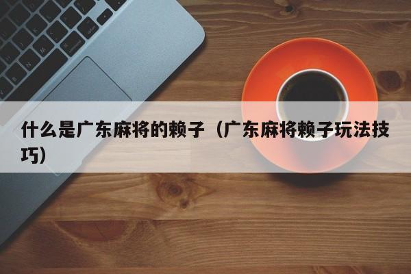 什么是广东麻将的赖子(广东麻将赖子玩法技巧)
