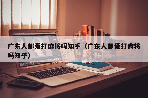 广东人都爱打麻将吗知乎(广东人都爱打麻将吗知乎)