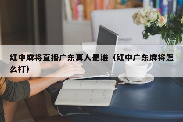 红中麻将直播广东真人是谁(红中广东麻将怎么打)