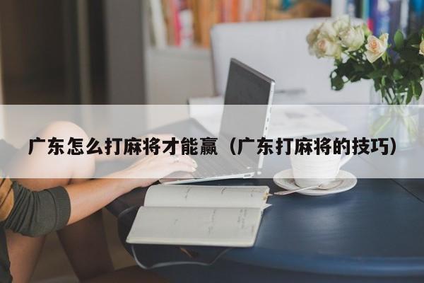 广东怎么打麻将才能赢(广东打麻将的技巧)