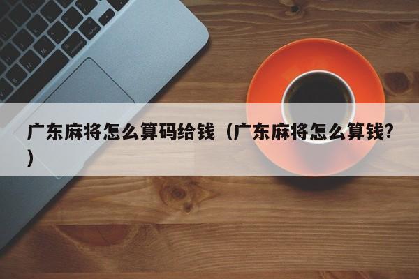 广东麻将怎么算码给钱(广东麻将怎么算钱?)
