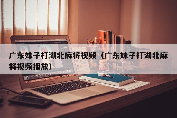 广东妹子打湖北麻将视频(广东妹子打湖北麻将视频播放)