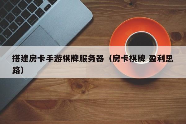 搭建房卡手游棋牌服务器(房卡棋牌 盈利思路)