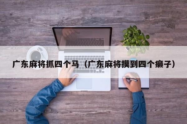 广东麻将抓四个马(广东麻将摸到四个癞子)