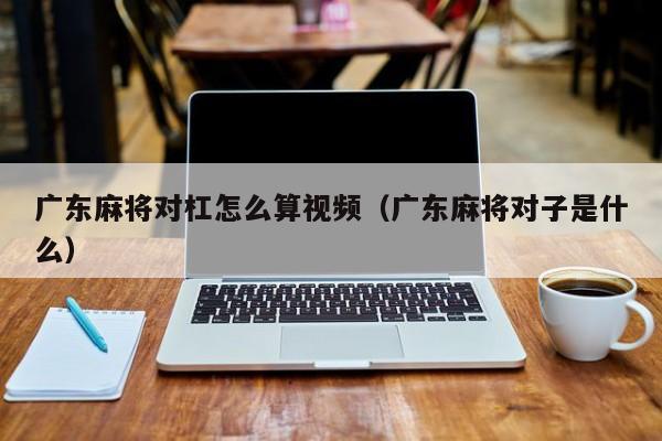 广东麻将对杠怎么算视频(广东麻将对子是什么)