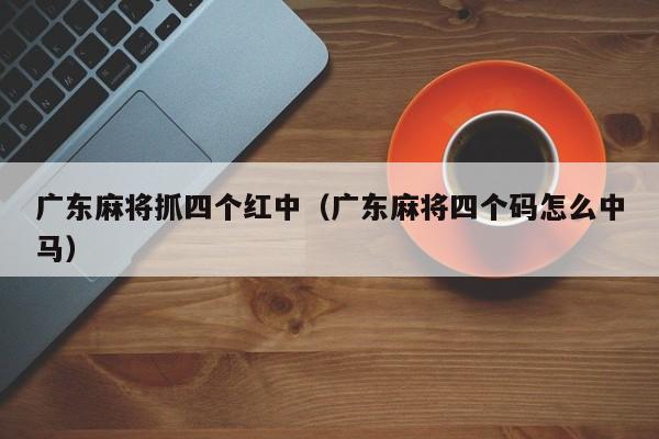 广东麻将抓四个红中(广东麻将四个码怎么中马)