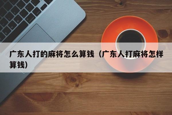 广东人打的麻将怎么算钱(广东人打麻将怎样算钱)