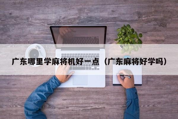 广东哪里学麻将机好一点(广东麻将好学吗)