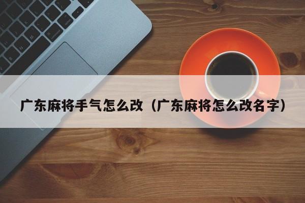广东麻将手气怎么改(广东麻将怎么改名字)