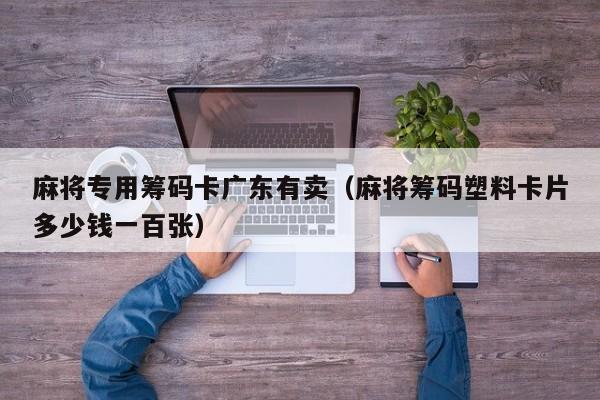 麻将专用筹码卡广东有卖(麻将筹码塑料卡片多少钱一百张)