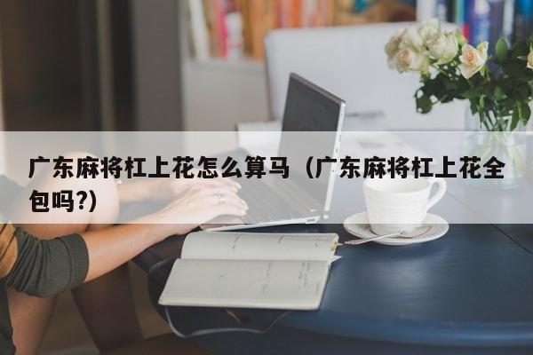 广东麻将杠上花怎么算马(广东麻将杠上花全包吗?)