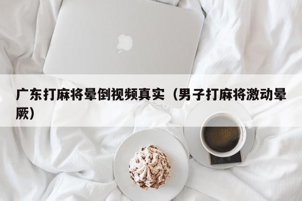 广东打麻将晕倒视频真实(男子打麻将激动晕厥)