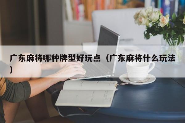 广东麻将哪种牌型好玩点(广东麻将什么玩法)