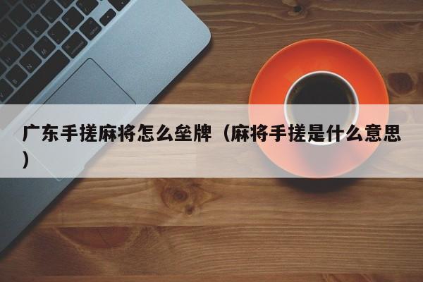 广东手搓麻将怎么垒牌(麻将手搓是什么意思)