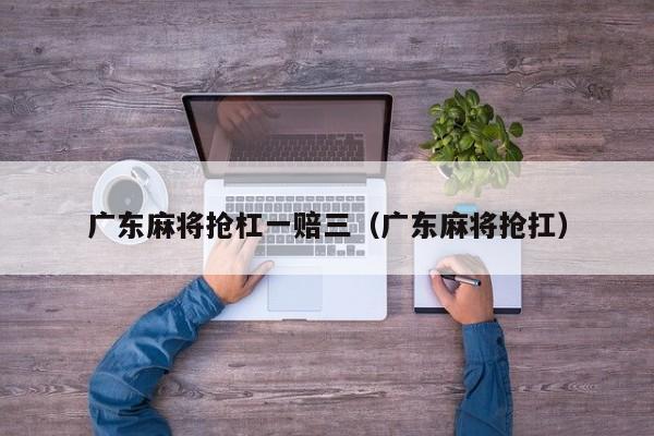 广东麻将抢杠一赔三(广东麻将抢扛)