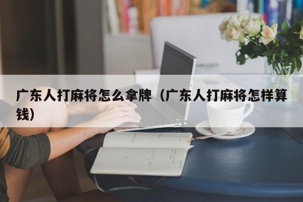 广东人打麻将怎么拿牌(广东人打麻将怎样算钱)