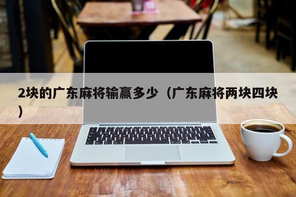 2块的广东麻将输赢多少(广东麻将两块四块)