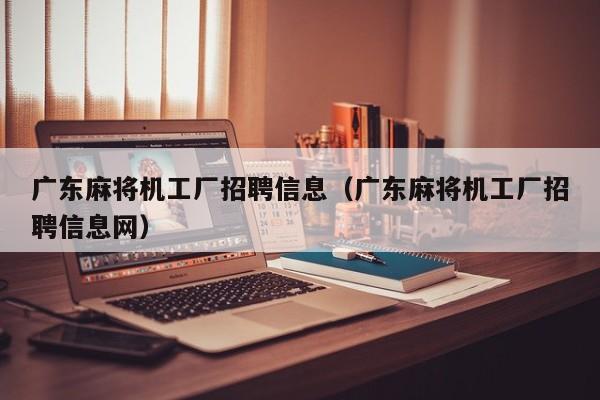 广东麻将机工厂招聘信息(广东麻将机工厂招聘信息网)