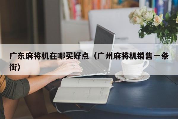 广东麻将机在哪买好点(广州麻将机销售一条街)