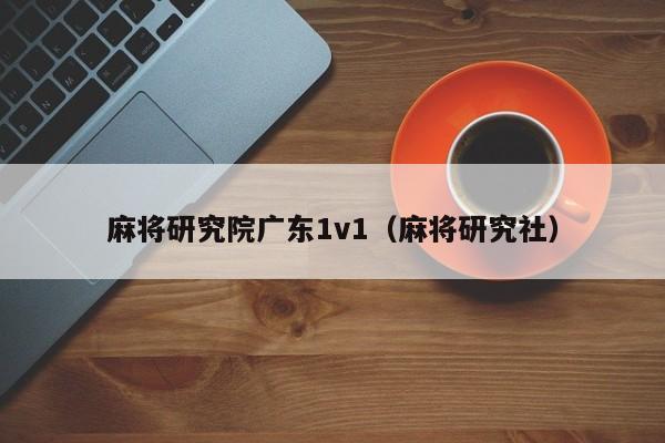麻将研究院广东1v1(麻将研究社)