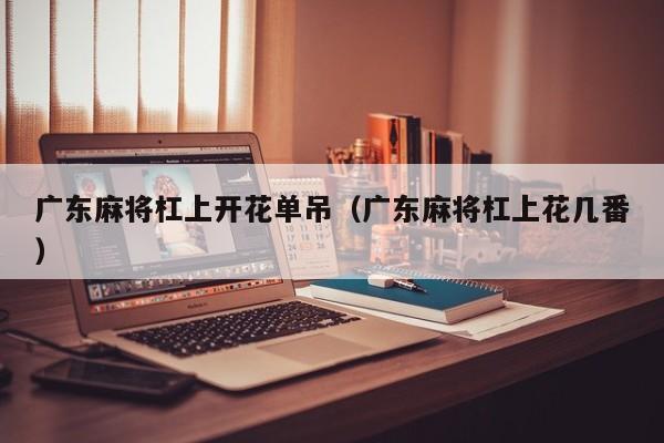 广东麻将杠上开花单吊(广东麻将杠上花几番)
