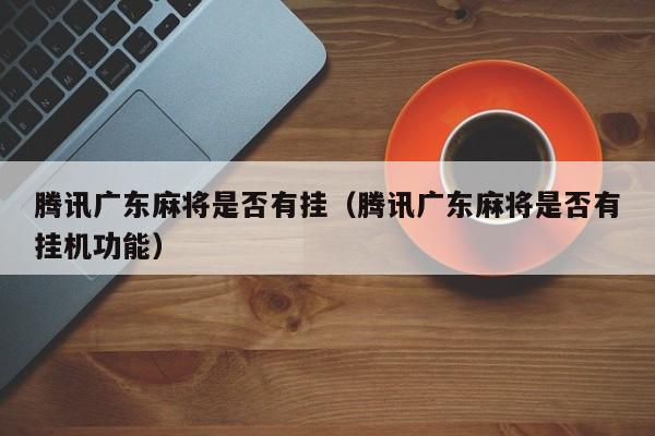 腾讯广东麻将是否有挂(腾讯广东麻将是否有挂机功能)