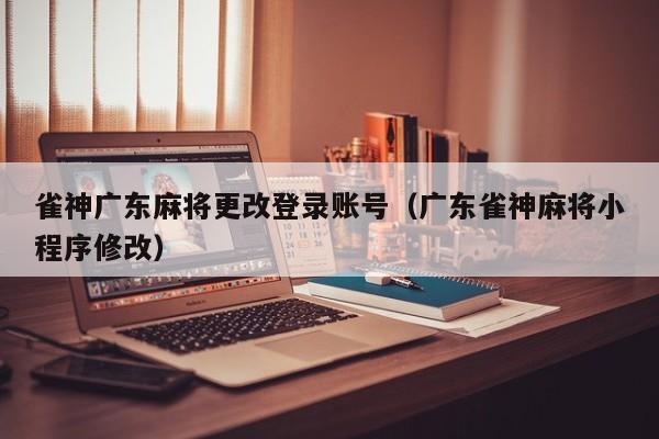 雀神广东麻将更改登录账号(广东雀神麻将小程序修改)