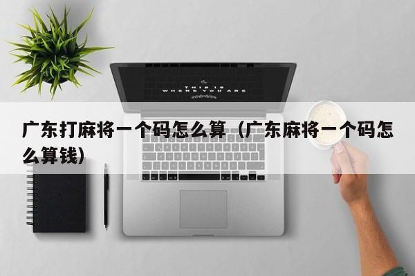 广东打麻将一个码怎么算(广东麻将一个码怎么算钱)